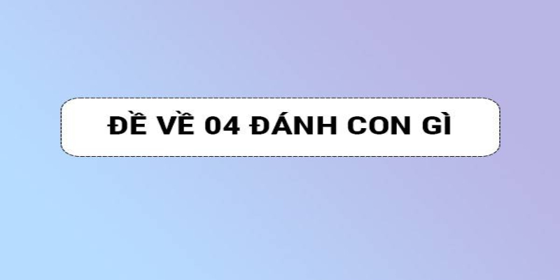 Điều cần lưu ý của đề về 04 hôm sau đánh con gì?