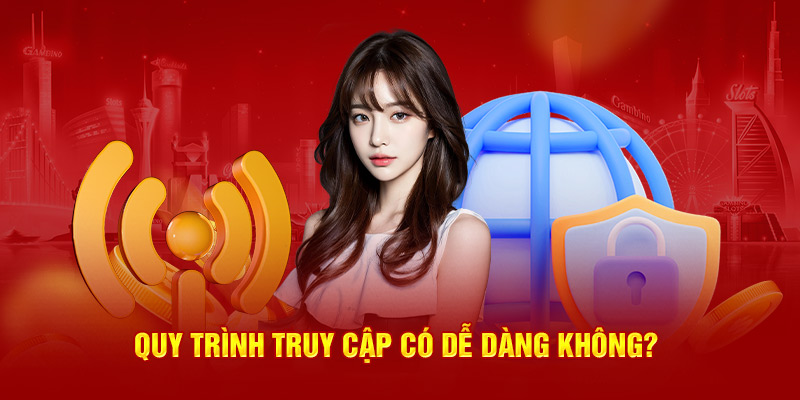 Quy trình truy cập có dễ dàng không?